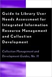 Guide to Library User Needs Assessment for Integrated Information Resource: Management and Collection Development (Collection Management and Development Guides)