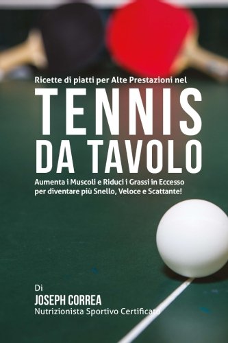 Ricette di piatti per Alte Prestazioni nel Tennis da Tavolo: Aumenta I Muscoli e Riduci I Grassi in Eccesso per diventare piu Snello, Veloce e Scattante! (Italian Edition)