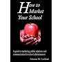 How to Market Your School: A Guide to Marketing, Public Relations, and Communication for School Administrators