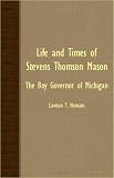 Life And Times Of Stevens Thomson Mason - The Boy Governor Of Michigan