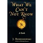 What We Can't Not Know: A Guide by  J. Budziszewski