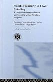 Flexible Working in Food Retailing: A Comparison Between France, Germany, Great Britain and Japan (Routledge Studies in Retailing)