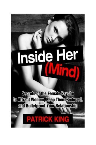 Inside Her (Mind): Secrets of the Female Psyche to Attract Women, Keep Them Sedu by Patrick King (2014-09-10)