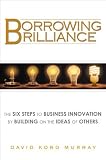 Borrowing Brilliance: The Six Steps to Business Innovation by Building on the Ideas of Others