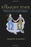 The Straight State: Sexuality and Citizenship in Twentieth-Century America (Politics and Society in Twentieth Century America)