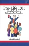 Pro-Life 101: A Step-by-Step Guide to Making Your Case Persuasively Pro-Life 101: A Step-by-Step Guide to Making Your Case Persuasively