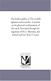 The hollow globe; or The world's agitator and reconciler. A treatise on the physical conformation of the earth. Presented through the organism of M. L. Sherman, and written by Prof. Wm. F. Lyon.