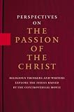 Perspectives On the Passion of the Christ: Religious Thinkers and Writers Explore the Issues Raised By the Controversial Movie