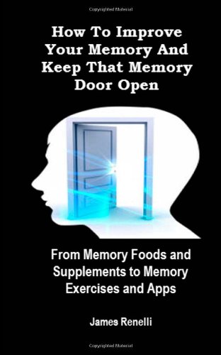 How To Improve Your Memory And Keep That Memory Door Open: From Memory Foods and Supplements to Memory Exercises and Apps