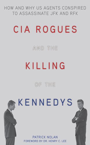 CIA Rogues and the Killing of the Kennedys: How and Why US Agents Conspired to Assassinate JFK and RFK