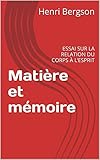 Matière et mémoire: ESSAI SUR LA RELATION DU CORPS À L’ESPRIT (French Edition)