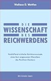 Die Wissenschaft des Reichwerdens: Verbl�ffend einfache Reichtumsrezepte eines fast vergessenen Klassikers des Positiven Denkens - Wallace D. Wattles