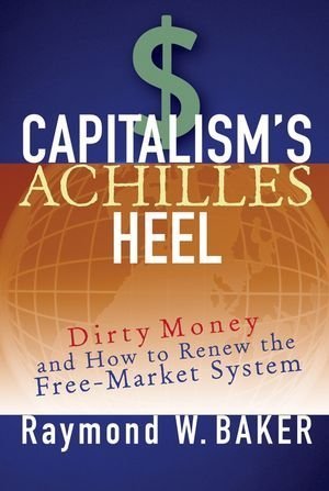 Capitalism's Achilles Heel: Dirty Money and How to Renew the Free-Market System by Baker, Raymond W. 1st edition (2005) Hardcover