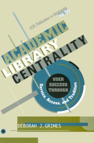 Academic Library Centrality: User Success Through Service, Access, and Tradition (ACRL Publications in Librarianship)