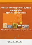 Objectif d�veloppement durable : Comprendre & agir sur son territoire : Retours d'exp�riences et recommandations pour l'Agenda 21 local