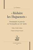 R�duire les huguenots : Protestants et pouvoirs en Normandie au XVIIe si�cle