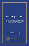 Sea-fishing as a sport: being an account of the various kinds of sea fish, how, when, and where to catch them in their various seasons and localities