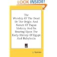 The Worship Of The Dead Or The Origin And Nature Of Pagan Idolatry And Its Bearing Upon The Early History Of Egypt And... by  J. Garnier