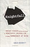 Knightfall: Knight Ridder and How the Erosion of Newspaper Journalism Is Putting Democracy at Risk