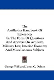 The Artillerists Handbook Of Reference: In The Form Of Questions And Answers On Artillery, Military Law, Interior Economy And Miscellaneous Subjects