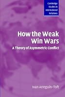 How the Weak Win Wars: A Theory of Asymmetric Conflict (Cambridge Studies in International Relations)