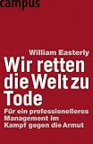 Wir retten die Welt zu Tode: F�r ein professionelleres Management im Kampf gegen die Armut