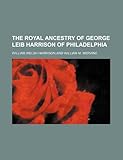 The Royal Ancestry of George Leib Harrison of Philadelphia