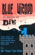 Blue Wizard Is About To Die!: Prose, Poems, and Emoto-Versatronic Expressionist Pieces About Video Games (1980-2003)