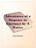 Adventures of a Sixpence in Guernsey by A Native