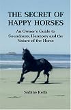 The Secret of Happy Horses  -  An Owner's Guide to Soundness, Harmony and the Nature of the Horse