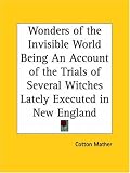 Wonders of the Invisible World Being An Account of the Trials of Several Witches Lately Executed in New England