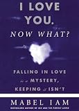 I Love you. Now What?: Falling in Love Is a Mystery, Keeping It Isn't