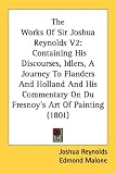 The Works of Sir Joshua Reynolds V2: Containing His Discourses, Idlers, a Journey to Flanders and Holland and His Commentary on Du Fresnoy`s Art of Pa