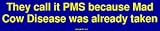 They call it PMS because Mad Cow Disease was already taken Bumper Sticker