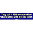 They call it PMS because Mad Cow Disease was already taken Bumper Sticker