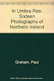 In umbra res : sixteen photographs of Northern Ireland by Paul Graham