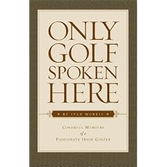 Only Golf Spoken Here: Colorful Memoirs of a Passionate Irish Golfer