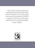 Coins, medals, and seals, ancient and modern. Illustrated and described. With a sketch of the history of coins and coinage, instructions for young collectors, ... and American coins, medals and tokens, &c.