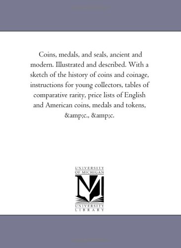 Coins, medals, and seals, ancient and modern. Illustrated and described. With a sketch of the history of coins and coinage, instructions for young collectors, ... and American coins, medals and tokens, &c.