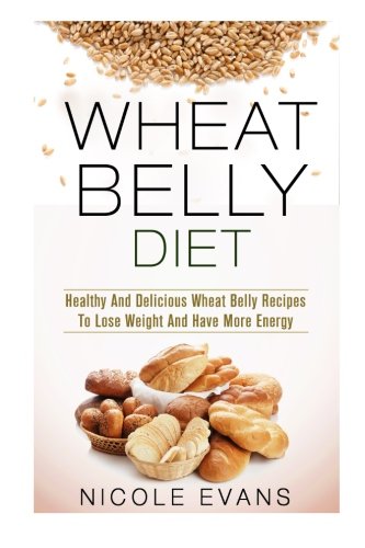 Wheat Belly Diet: Healthy And Delicious Wheat Belly Recipes To Lose Weight And Have More Energy