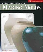 A Clay Lover's Guide to Making Molds: Designing * Making * Using (A Lark Ceramics Book) A Clay Lover's Guide to Making Molds: Designing * Making * Using (A Lark Ceramics Book)
