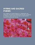 Hymns and sacred poems; on a variety of divine subjects  comprising the whole of the poetical remains of the Rev. Augustus M. Toplady  with a sketch of his life and poetry