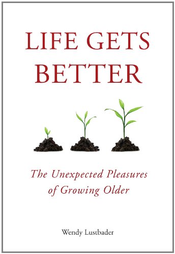 Life Gets Better: The Unexpected Pleasures of Growing Older