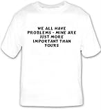 We all have problems - mine are just more important than yours T-shirt