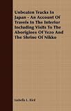 Unbeaten Tracks in Japan: An Account of Travels in the Interior Including Visits to the Aborigines of Yezo and the Shrine of Nikko (Stone Bridge Classics)
