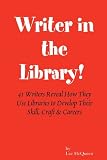 Writer in the Library: 41 Writers Reveal How They Use Libraries to Develop Their Skill, Craft & Careers