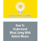 How To Understand What Living With Autism Means: It Is All About LOVE! by  Quick Easy Guides