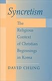 Syncretism - [electronic resource]  : the religious context of Christian beginnings in Korea  : David Chung ; edited by Kang-nam Oh.