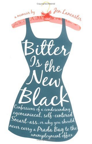 Bitter is the New Black : Confessions of a Condescending, Egomaniacal, Self-Centered Smartass,Or, Why You Should Never Carry A Prada Bag to the Unemployment Office