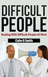 Difficult People: Dealing With Difficult People At Work (Quick Start Guide)